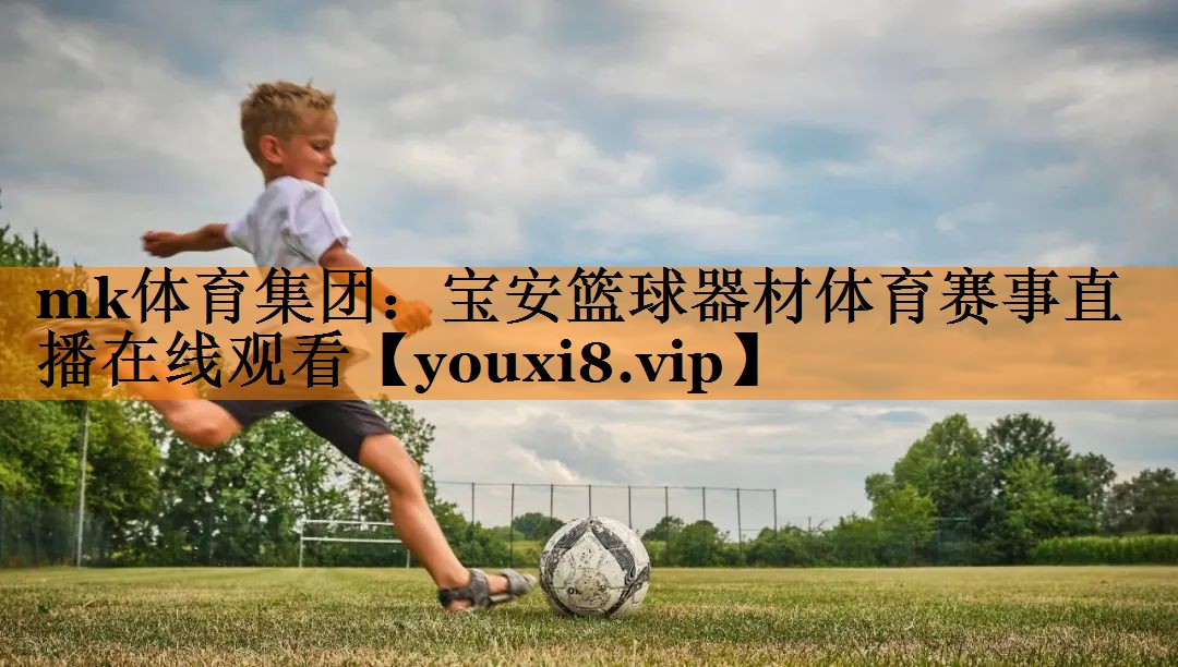 mk体育集团：宝安篮球器材体育赛事直播在线观看