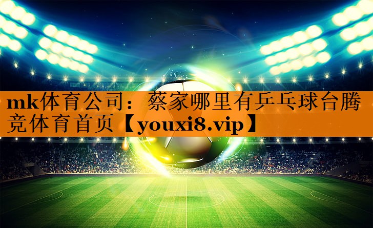 mk体育公司：蔡家哪里有乒乓球台腾竞体育首页