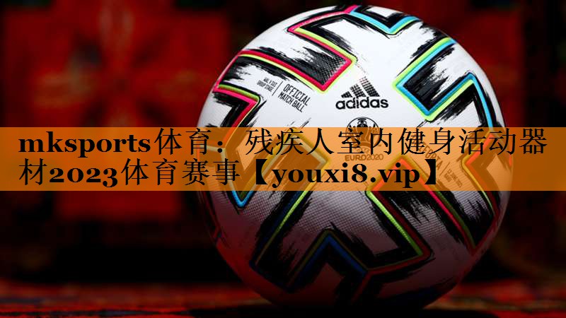 mksports体育：残疾人室内健身活动器材2023体育赛事
