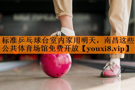 标准乒乓球台室内家用明天，南昌这些公共体育场馆免费开放