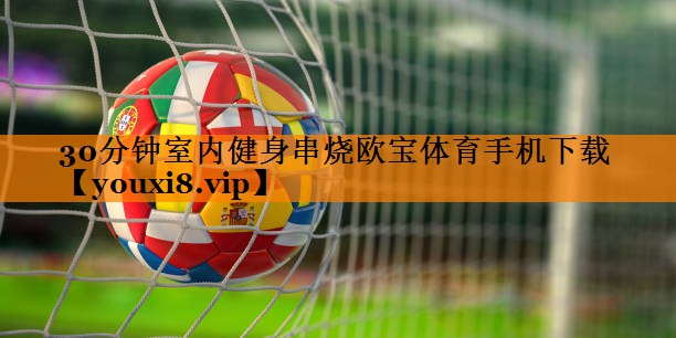 30分钟室内健身串烧欧宝体育手机下载