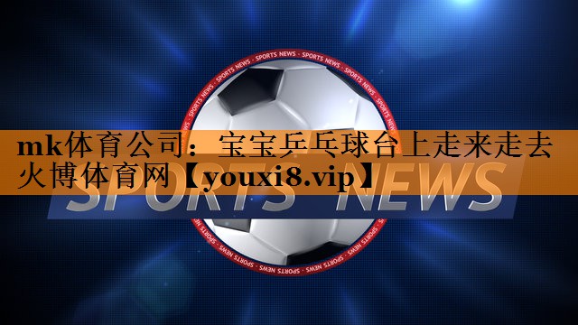mk体育公司：宝宝乒乓球台上走来走去火博体育网