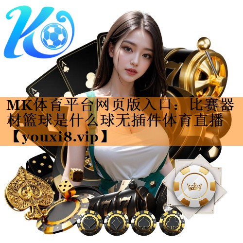 MK体育平台网页版入口：比赛器材篮球是什么球无插件体育直播