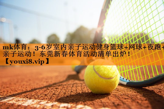 mk体育：3-6岁室内亲子运动健身篮球+网球+夜跑+亲子运动！东莞新春体育活动清单出炉！