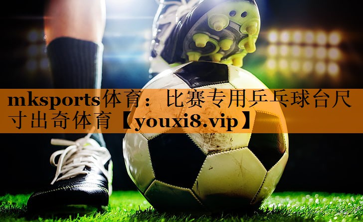 mksports体育：比赛专用乒乓球台尺寸出奇体育