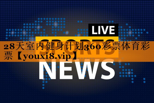 28天室内健身计划360彩票体育彩票