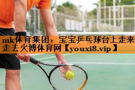 mk体育集团：宝宝乒乓球台上走来走去火博体育网