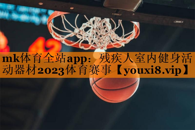 mk体育全站app：残疾人室内健身活动器材2023体育赛事