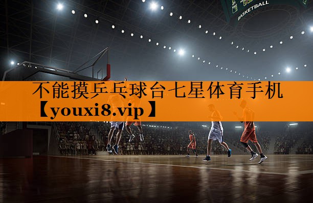 不能摸乒乓球台七星体育手机