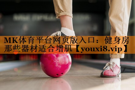 MK体育平台网页版入口：健身房那些器材适合增肌