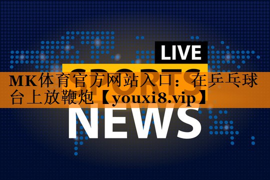 MK体育官方网站入口：在乒乓球台上放鞭炮