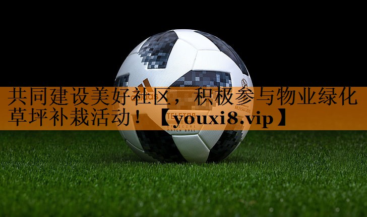 共同建设美好社区，积极参与物业绿化草坪补栽活动！