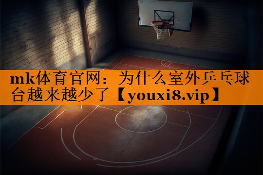 mk体育官网：为什么室外乒乓球台越来越少了