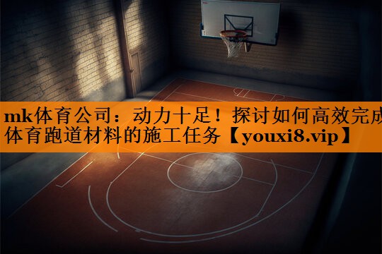 mk体育公司：动力十足！探讨如何高效完成体育跑道材料的施工任务