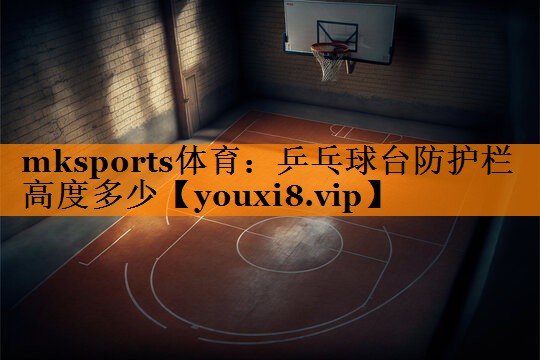 <strong>mksports体育：乒乓球台防护栏高度多少</strong>
