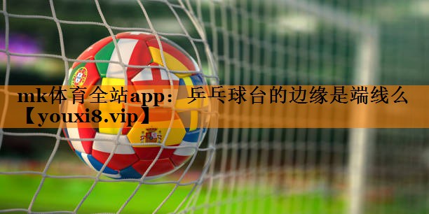 mk体育全站app：乒乓球台的边缘是端线么