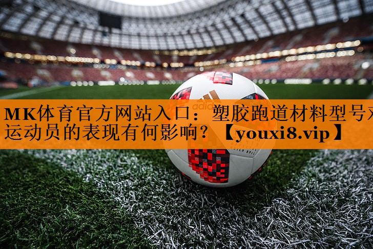 MK体育官方网站入口：塑胶跑道材料型号对运动员的表现有何影响？