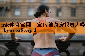 mk体育官网：室内健身房投资大吗