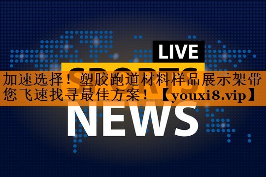 加速选择！塑胶跑道材料样品展示架带您飞速找寻最佳方案！