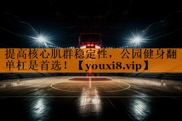 提高核心肌群稳定性，公园健身翻单杠是首选！