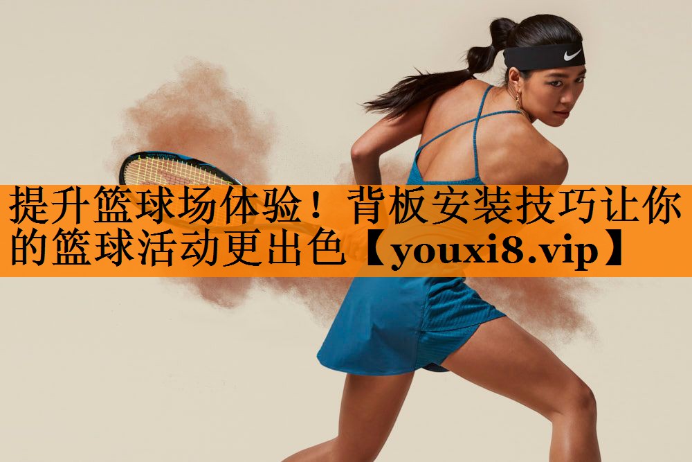 提升篮球场体验！背板安装技巧让你的篮球活动更出色
