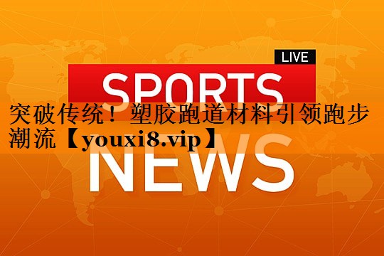 突破传统！塑胶跑道材料引领跑步潮流
