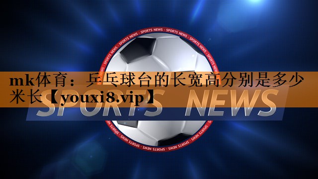 乒乓球台的长宽高分别是多少米长 乒乓球台的长宽高分别是多少米长