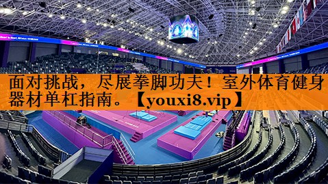 面对挑战，尽展拳脚功夫！室外体育健身器材单杠指南。