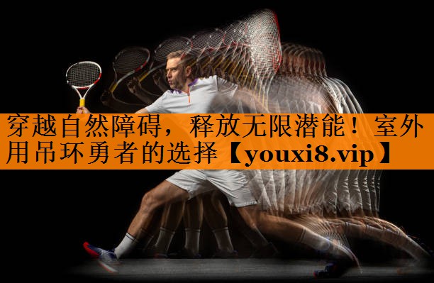 穿越自然障碍，释放无限潜能！室外用吊环勇者的选择