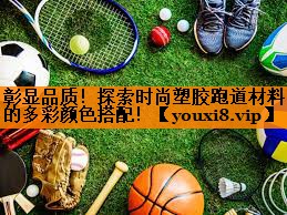 彰显品质！探索时尚塑胶跑道材料的多彩颜色搭配！