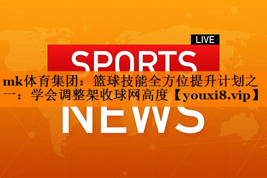 篮球技能全方位提升计划之一：学会调整架收球网高度