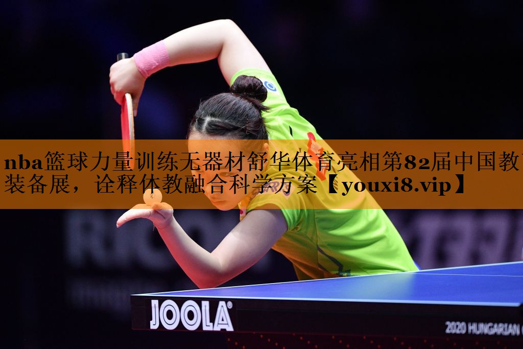 nba篮球力量训练无器材舒华体育亮相第82届中国教育装备展，诠释体教融合科学方案