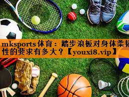 踏步浪板对身体柔韧性的要求有多大？