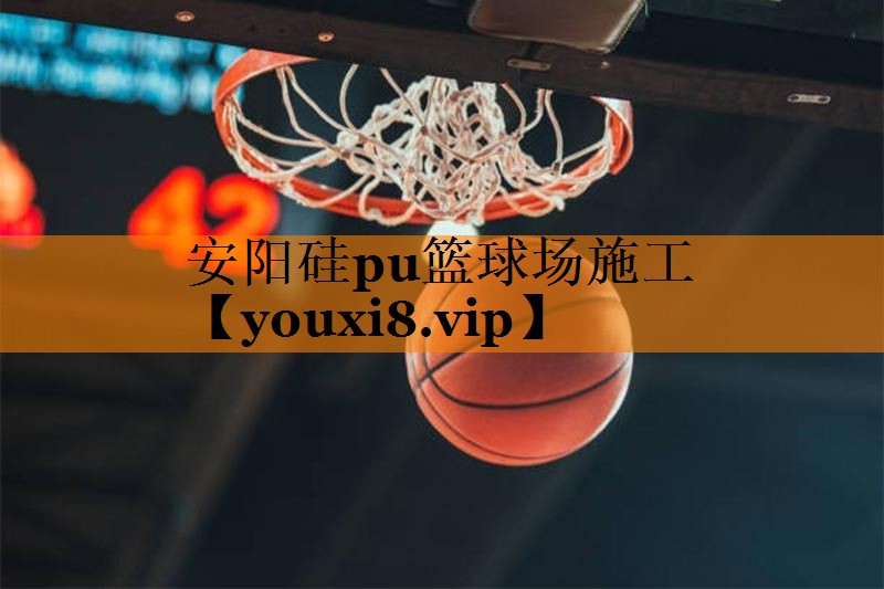 安阳硅pu篮球场施工
