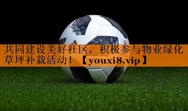 共同建设美好社区，积极参与物业绿化草坪补栽活动！